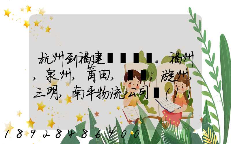 杭州到福建。福州,泉州,莆田,廈門,漳州,三明,南平物流公司聯(lián)系。。